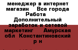  менеджер в интернет магазин  - Все города Работа » Дополнительный заработок и сетевой маркетинг   . Амурская обл.,Константиновский р-н